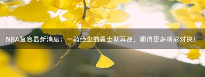 NBA复赛最新消息：一骑绝尘的勇士队再战，期待更多精彩对决！