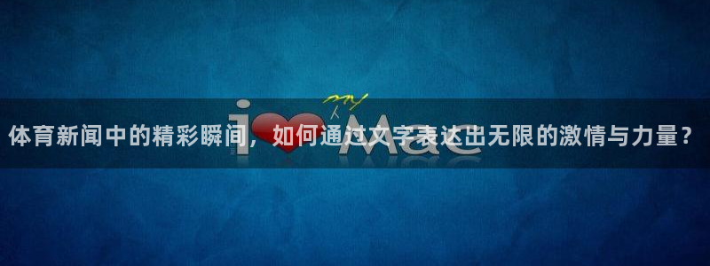 体育新闻中的精彩瞬间，如何通过文字表达出无限的激情与力量？