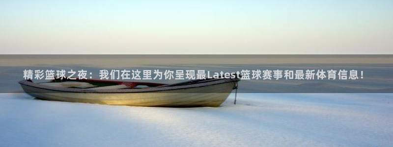 精彩篮球之夜：我们在这里为你呈现最Latest篮球赛事和最新体育信息！