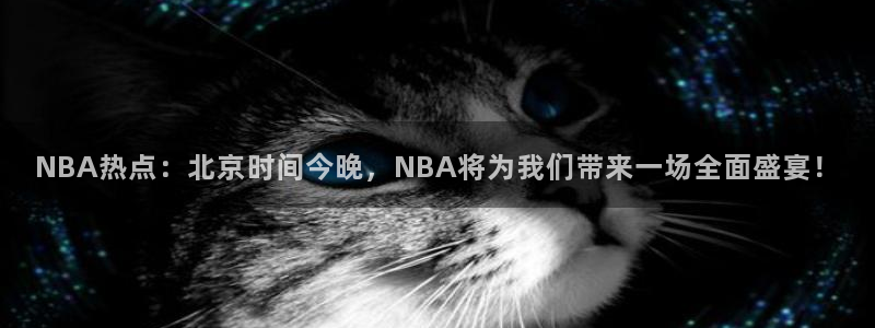 NBA热点：北京时间今晚，NBA将为我们带来一场全面盛宴！