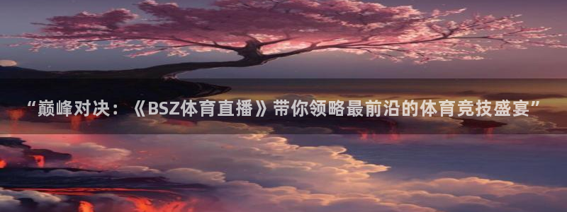 “巅峰对决：《BSZ体育直播》带你领略最前沿的体育竞技盛宴”