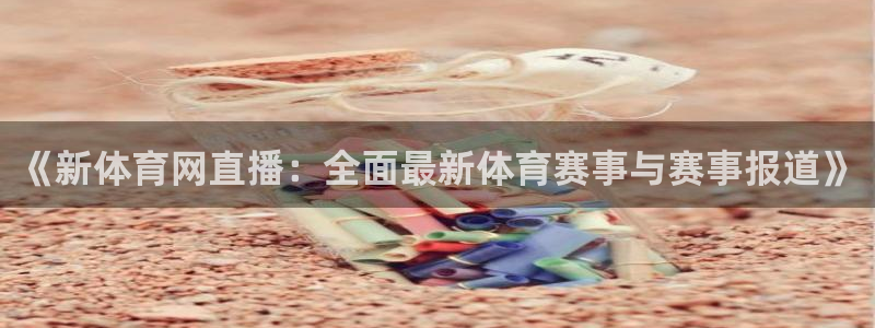 《新体育网直播：全面最新体育赛事与赛事报道》