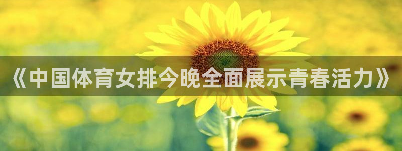 《中国体育女排今晚全面展示青春活力》
