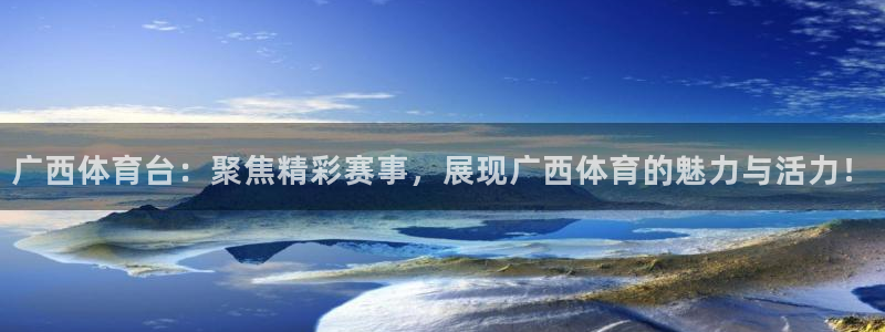 广西体育台：聚焦精彩赛事，展现广西体育的魅力与活力！