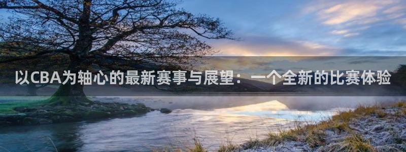 以CBA为轴心的最新赛事与展望：一个全新的比赛体验