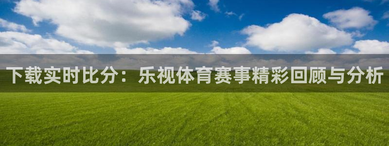 下载实时比分：乐视体育赛事精彩回顾与分析