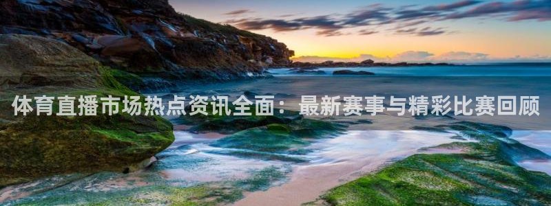 体育直播市场热点资讯全面：最新赛事与精彩比赛回顾