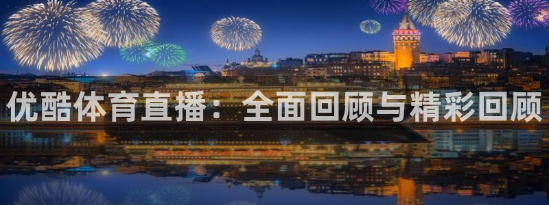 优酷体育直播：全面回顾与精彩回顾