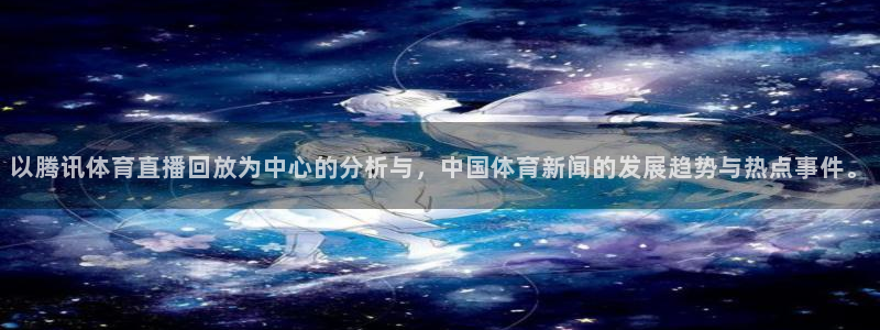 以腾讯体育直播回放为中心的分析与，中国体育新闻的发展趋势与热点事件。