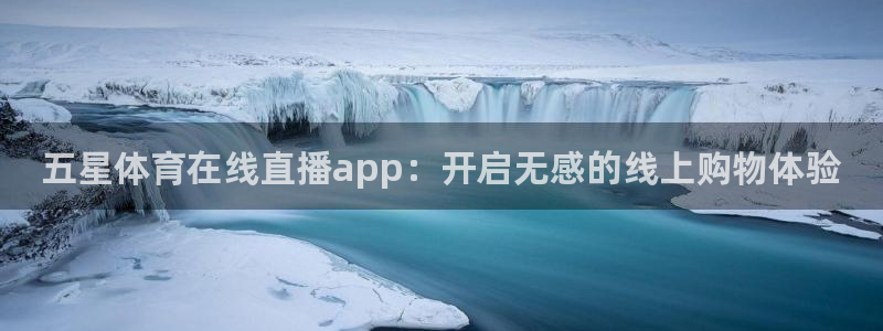 五星体育在线直播app：开启无感的线上购物体验